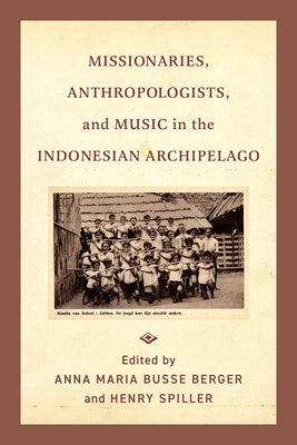 Missionaries, Anthropologists, and Music in the Indonesian Archipelago by Busse Berger, Anna Maria