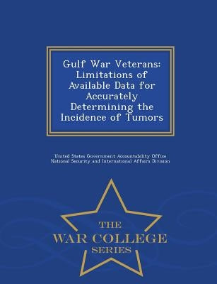 Gulf War Veterans: Limitations of Available Data for Accurately Determining the Incidence of Tumors - War College Series by United States Government Accountability