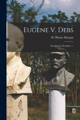 Eugene V. Debs: Socialist for President. -- by Morgan, H. Wayne (Howard Wayne)