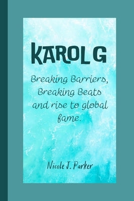 Karol G: Breaking Barriers, Breaking Beats and rise to global fame. by J. Parker, Nicole