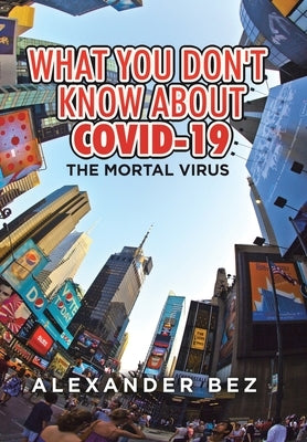 What You Don't Know About COVID-19: The Mortal Virus by Bez, Alexander