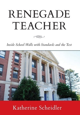 Renegade Teacher: Inside School Walls with Standards and the Test by Scheidler, Katherine