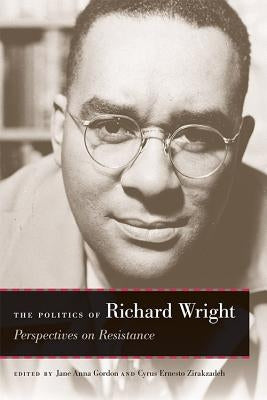 The Politics of Richard Wright: Perspectives on Resistance by Gordon, Jane Anna