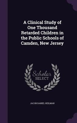 A Clinical Study of One Thousand Retarded Children in the Public Schools of Camden, New Jersey by Heilman, Jacob Daniel