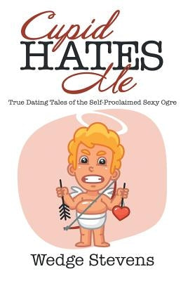 Cupid Hates Me: True Dating Tales of the Self-Proclaimed Sexy Ogre by Stevens, Wedge