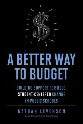 A Better Way to Budget: Building Support for Bold, Student-Centered Change in Public Schools by Levenson, Nathan