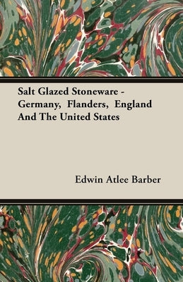 Salt Glazed Stoneware - Germany, Flanders, England And The United States by Barber, Edwin Atlee