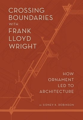 Crossing Boundaries with Frank Lloyd Wright: How Ornament Led to Architecture by Robinson, Sidney K.