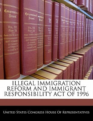 Illegal Immigration Reform and Immigrant Responsibility Act of 1996 by United States Congress House of Represen