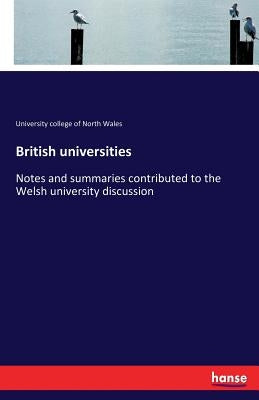 British universities: Notes and summaries contributed to the Welsh university discussion by Of North Wales, University College