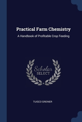 Practical Farm Chemistry: A Handbook of Profitable Crop Feeding by Greiner, Tuisco