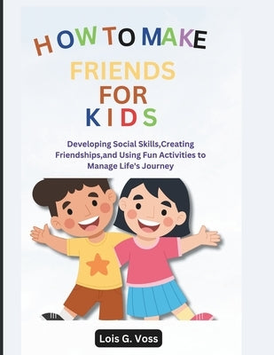 How To Make Friends For Kids: Developing Social Skills, Creating Friendships, and Using Fun Activities to Manage Life's Journey by Voss, Lois G.