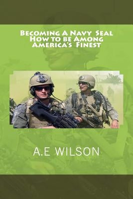 Becoming A Navy Seal: How to be Among America's Finest by Wilson, A. E.