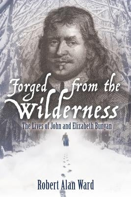 Forged from the Wilderness: The Lives of John and Elizabeth Bunyan by Ward, Robert Alan