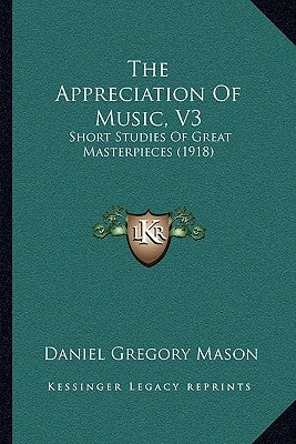 The Appreciation Of Music, V3: Short Studies Of Great Masterpieces (1918) by Mason, Daniel Gregory