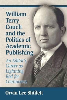 William Terry Couch and the Politics of Academic Publishing: An Editor's Career as Lightning Rod for Controversy by Shiflett, Orvin Lee