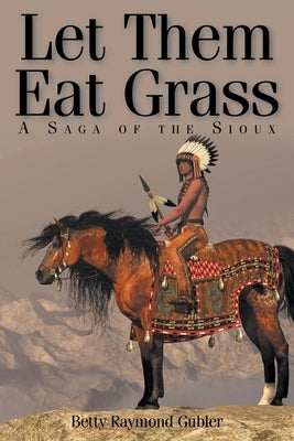 Let Them Eat Grass: A Saga of the Sioux by Gubler, Betty