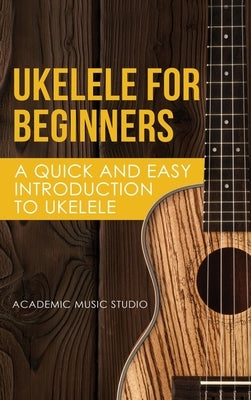 Ukelele for Beginners: A Quick and Easy Introduction to Ukelele by Academy, Music Studio