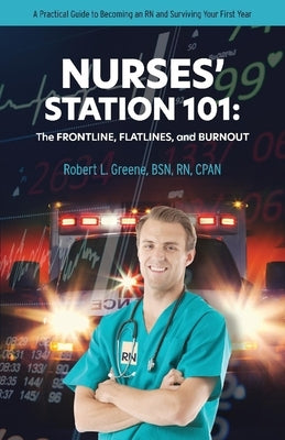 Nurses' Station 101: The Frontline, Flatlines, and Burnout: A Practical Guide to Becoming an RN and Surviving Your First Year by Cpan, Robert Greene Bsn