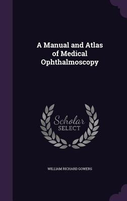 A Manual and Atlas of Medical Ophthalmoscopy by Gowers, William Richard