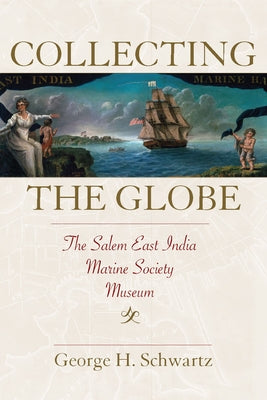 Collecting the Globe: The Salem East India Marine Society Museum by Schwartz, George H.