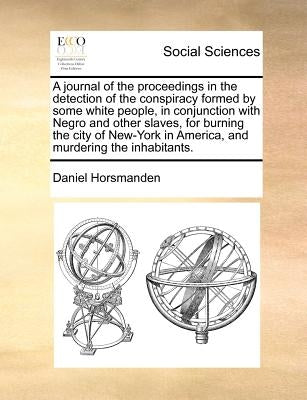 A Journal of the Proceedings in the Detection of the Conspiracy Formed by Some White People, in Conjunction with Negro and Other Slaves, for Burning t by Horsmanden, Daniel