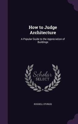 How to Judge Architecture: A Popular Guide to the Appreciation of Buildings by Sturgis, Russell