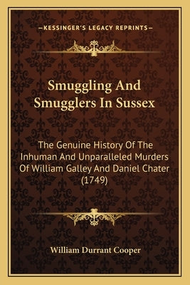 Smuggling And Smugglers In Sussex: The Genuine History Of The Inhuman And Unparalleled Murders Of William Galley And Daniel Chater (1749) by Cooper, William Durrant