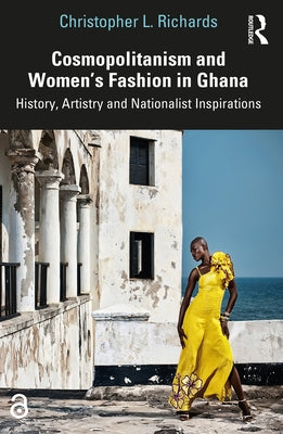 Cosmopolitanism and Women's Fashion in Ghana: History, Artistry and Nationalist Inspirations by Richards, Christopher L.