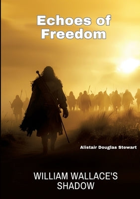 Echoes of Freedom: William Wallace's Shadow by Stewart, Alistair Douglas