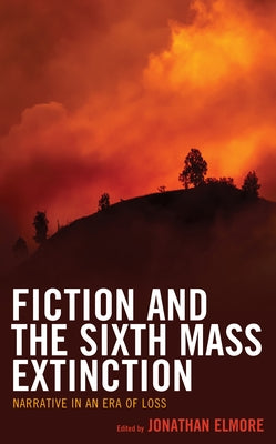 Fiction and the Sixth Mass Extinction: Narrative in an Era of Loss by Elmore, Jonathan