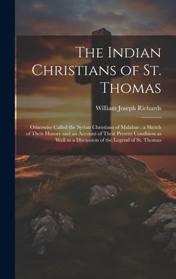 The Indian Christians of St. Thomas: Otherwise Called the Syrian Christians of Malabar: a Sketch of Their History and an Account of Their Present Cond by Richards, William Joseph