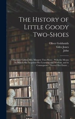 The History of Little Goody Two-Shoes: Otherwise Called, Mrs. Margery Two-Shoes: With the Means by Which She Acquired Her Learning and Wisdom, and in by Goldsmith, Oliver 1730?-1774