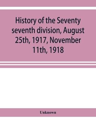 History of the Seventy seventh division, August 25th, 1917, November 11th, 1918 by Unknown