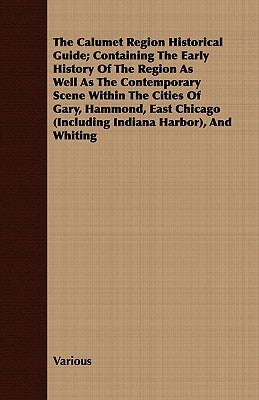 The Calumet Region Historical Guide; Containing the Early History of the Region as Well as the Contemporary Scene Within the Cities of Gary, Hammond, by Various