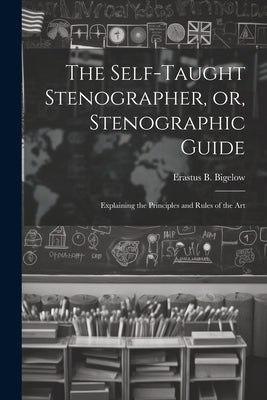 The Self-taught Stenographer, or, Stenographic Guide; Explaining the Principles and Rules of the Art by Erastus B. (Erastus Brigham), Bigelow