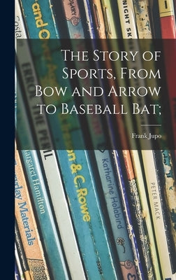 The Story of Sports, From Bow and Arrow to Baseball Bat; by Jupo, Frank