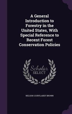 A General Introduction to Forestry in the United States, With Special Reference to Recent Forest Conservation Policies by Brown, Nelson Courtlandt