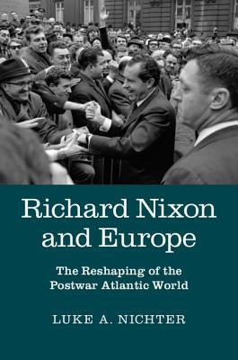 Richard Nixon and Europe: The Reshaping of the Postwar Atlantic World by Nichter, Luke A.