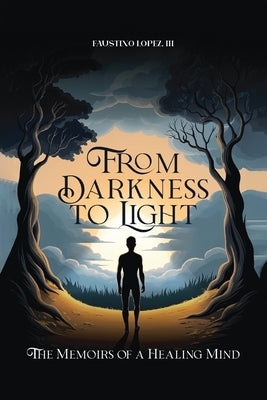 From Darkness to Light: The Memoirs of a Healing Mind by Lopez, Faustino, III