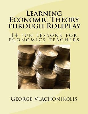 Learning Economic Theory through Roleplay: 14 fun lessons for economics teachers by Vlachonikolis, George