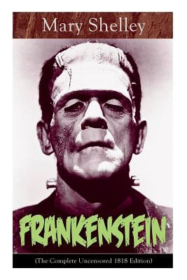 Frankenstein (The Complete Uncensored 1818 Edition): A Gothic Classic - considered to be one of the earliest examples of Science Fiction by Shelley, Mary