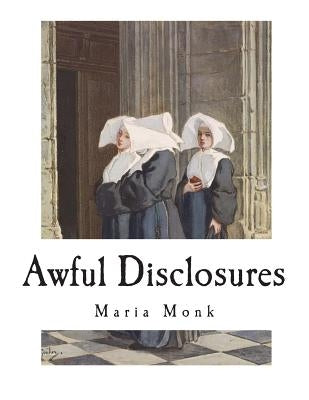 Awful Disclosures: The Horror of Convent Life Exposed by Monk, Maria