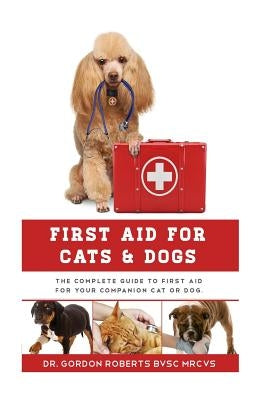 First Aid for Cats and Dogs: The Complete Guide to First Aid for your companion cat or dog by Roberts Bvsc Mrcvs, Gordon