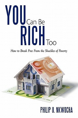 You Can Be Rich Too: How to Break Free from the Shackles of Poverty by Nkwocha, Philip U.