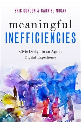 Meaningful Inefficiencies: Civic Design in an Age of Digital Expediency by Gordon, Eric