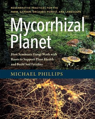 Mycorrhizal Planet: How Symbiotic Fungi Work with Roots to Support Plant Health and Build Soil Fertility by Phillips, Michael