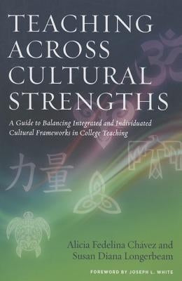 Teaching Across Cultural Strengths: A Guide to Balancing Integrated and Individuated Cultural Frameworks in College Teaching by Chávez, Alicia Fedelina