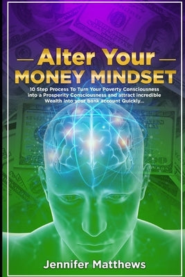 Alter Your Money Mindset: 10 Step Process to turn your Poverty Consciousness into a Prosperity Consciousness and attract incredible WEALTH into by Jen, Naturopath