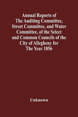 Annual Reports Of The Auditing Committee, Street Committee, And Water Committee, Of The Select And Common Councils Of The City Of Allegheny For The Ye by Unknown